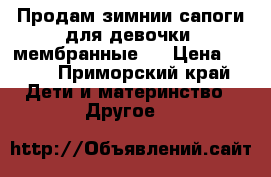 Продам зимнии сапоги для девочки( мембранные)  › Цена ­ 800 - Приморский край Дети и материнство » Другое   
